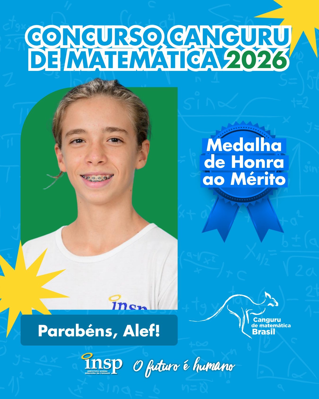 ✨ Parabéns, Alef!

🏅 Medalha de Honra ao Mérito no Concurso Canguru de Matemática 2026.

Nesta edição, nossos alunos conquistaram 105 medalhas, um resultado que reforça o compromisso do INSP com a excelência acadêmica e a formação de estudantes preparados para superar desafios e alcançar grandes objetivos.

Parabenizamos todos os participantes por fazerem parte dessa conquista tão especial. Vocês são motivo de orgulho para toda a nossa comunidade escolar! 💙🚀

🔢🥇🥈🥉 Matemática que conecta, transforma e leva nossos alunos mais alto!

#CanguruDeMatemática #INSP #Educação #INSPJacarepaguá #Matemática
